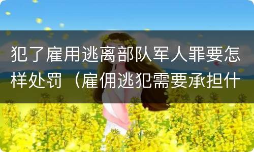 犯了雇用逃离部队军人罪要怎样处罚（雇佣逃犯需要承担什么责任）