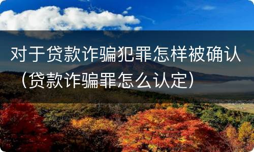 对于贷款诈骗犯罪怎样被确认（贷款诈骗罪怎么认定）