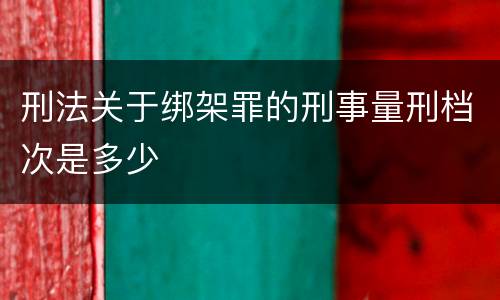刑法关于绑架罪的刑事量刑档次是多少