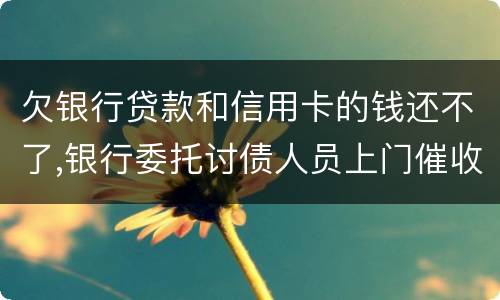 欠银行贷款和信用卡的钱还不了,银行委托讨债人员上门催收该怎样对付