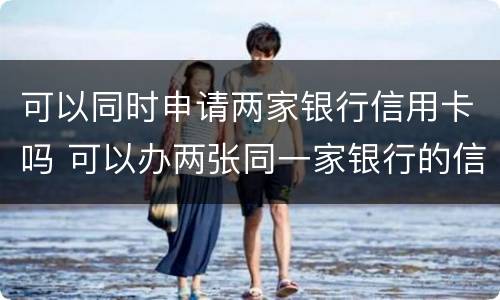 可以同时申请两家银行信用卡吗 可以办两张同一家银行的信用卡吗