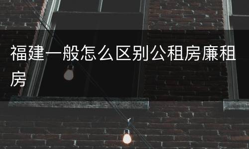 福建一般怎么区别公租房廉租房