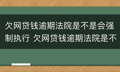 欠网贷钱逾期法院是不是会强制执行 欠网贷钱逾期法院是不是会强制执行呢