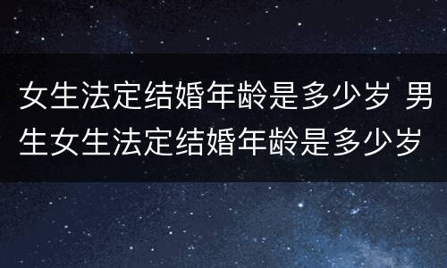 女生法定结婚年龄是多少岁 男生女生法定结婚年龄是多少岁