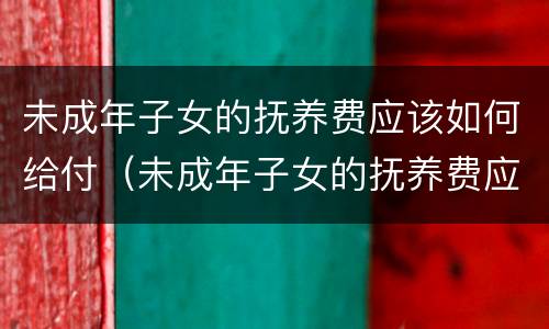 未成年子女的抚养费应该如何给付（未成年子女的抚养费应该如何给付法律依据）