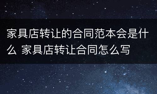 家具店转让的合同范本会是什么 家具店转让合同怎么写