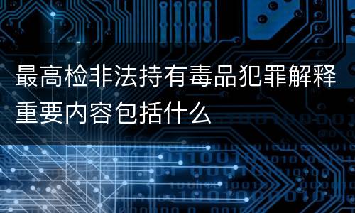 最高检非法持有毒品犯罪解释重要内容包括什么