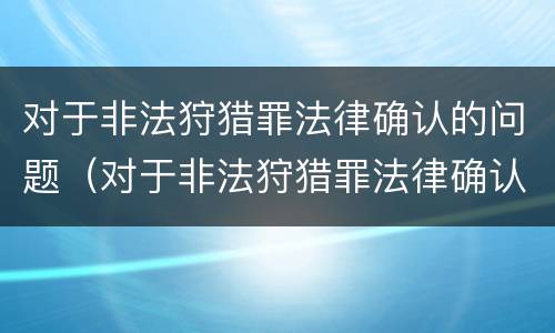 对于非法狩猎罪法律确认的问题（对于非法狩猎罪法律确认的问题怎么处理）