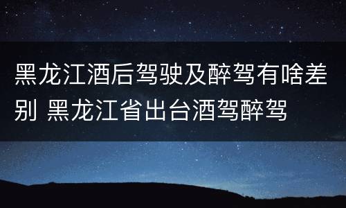 黑龙江酒后驾驶及醉驾有啥差别 黑龙江省出台酒驾醉驾