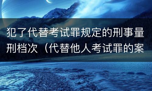 犯了代替考试罪规定的刑事量刑档次（代替他人考试罪的案例分析）
