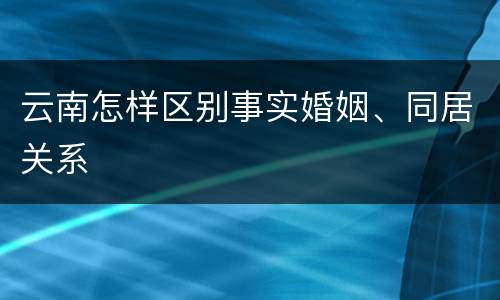 云南怎样区别事实婚姻、同居关系