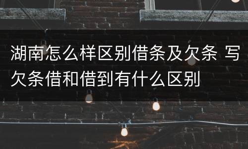 湖南怎么样区别借条及欠条 写欠条借和借到有什么区别