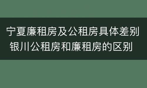 宁夏廉租房及公租房具体差别 银川公租房和廉租房的区别