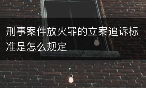 刑事案件放火罪的立案追诉标准是怎么规定