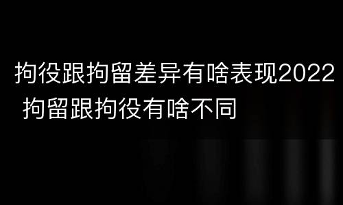 拘役跟拘留差异有啥表现2022 拘留跟拘役有啥不同