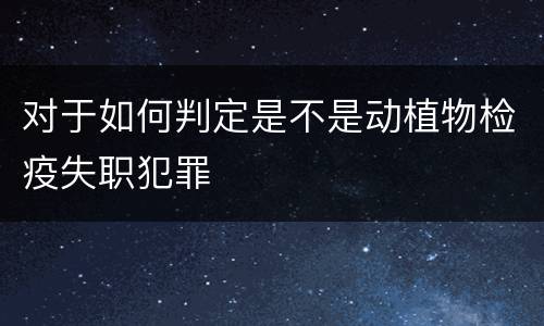 对于如何判定是不是动植物检疫失职犯罪