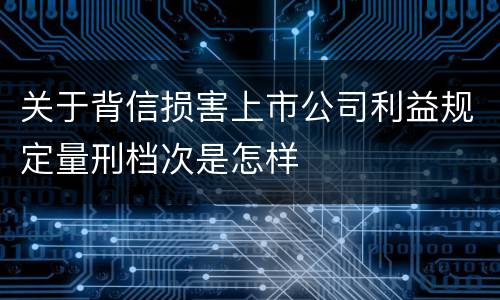 关于背信损害上市公司利益规定量刑档次是怎样