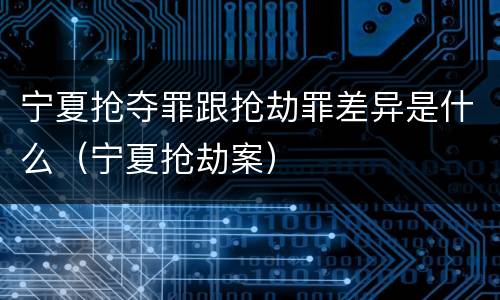 宁夏抢夺罪跟抢劫罪差异是什么（宁夏抢劫案）