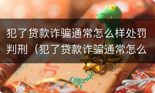 犯了贷款诈骗通常怎么样处罚判刑（犯了贷款诈骗通常怎么样处罚判刑的）