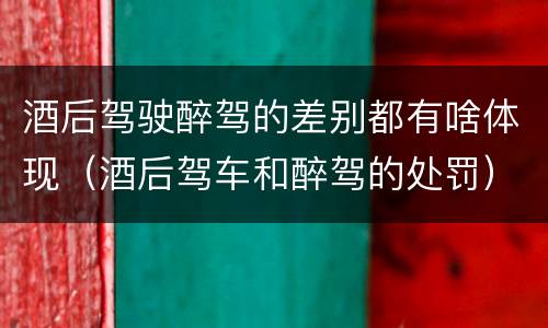 酒后驾驶醉驾的差别都有啥体现（酒后驾车和醉驾的处罚）