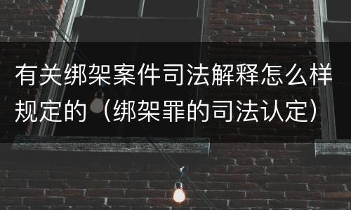 有关绑架案件司法解释怎么样规定的（绑架罪的司法认定）