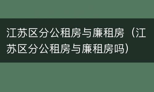 江苏区分公租房与廉租房（江苏区分公租房与廉租房吗）