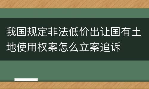 我国规定非法低价出让国有土地使用权案怎么立案追诉