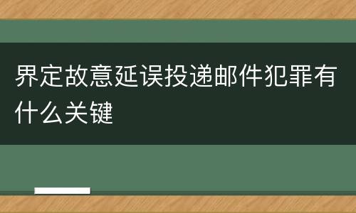 界定故意延误投递邮件犯罪有什么关键