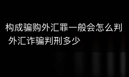 构成骗购外汇罪一般会怎么判 外汇诈骗判刑多少