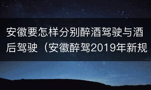 安徽要怎样分别醉酒驾驶与酒后驾驶（安徽醉驾2019年新规放宽）