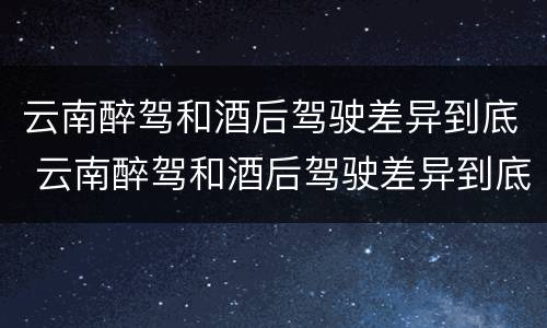云南醉驾和酒后驾驶差异到底 云南醉驾和酒后驾驶差异到底多大
