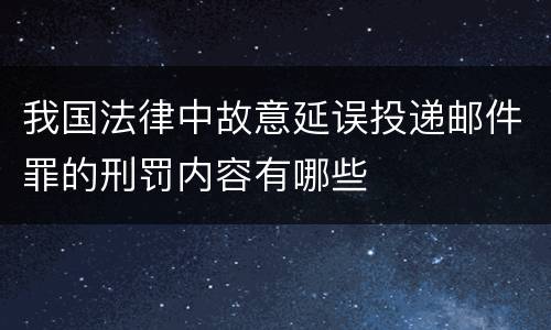 我国法律中故意延误投递邮件罪的刑罚内容有哪些
