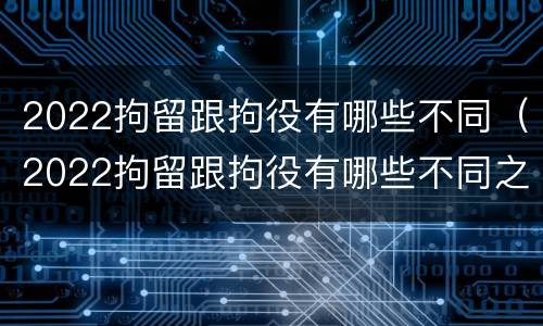 2022拘留跟拘役有哪些不同（2022拘留跟拘役有哪些不同之处）