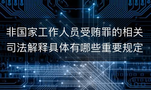 非国家工作人员受贿罪的相关司法解释具体有哪些重要规定