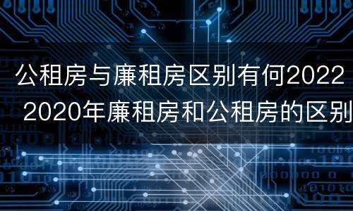 公租房与廉租房区别有何2022 2020年廉租房和公租房的区别