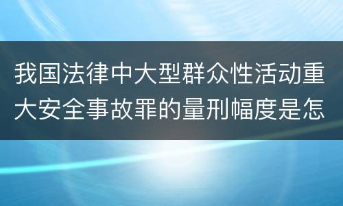 我国法律中大型群众性活动重大安全事故罪的量刑幅度是怎样的