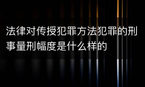 法律对传授犯罪方法犯罪的刑事量刑幅度是什么样的