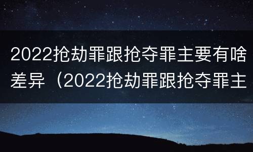 2022抢劫罪跟抢夺罪主要有啥差异（2022抢劫罪跟抢夺罪主要有啥差异呢）
