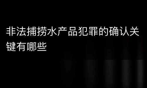 非法捕捞水产品犯罪的确认关键有哪些