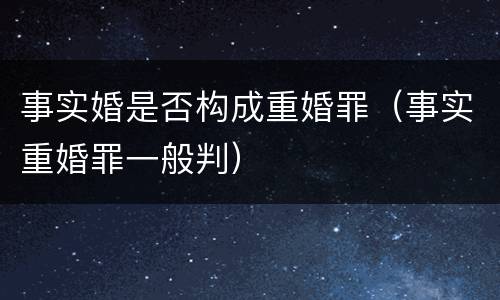 事实婚是否构成重婚罪（事实重婚罪一般判）