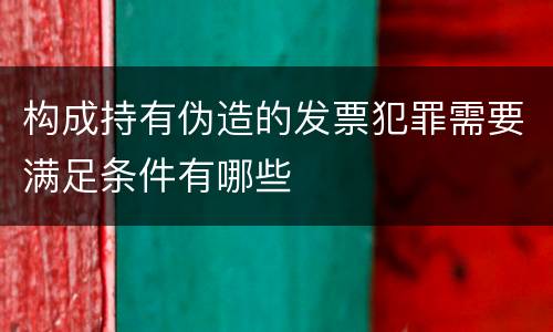 构成持有伪造的发票犯罪需要满足条件有哪些