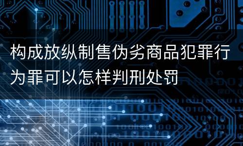 构成放纵制售伪劣商品犯罪行为罪可以怎样判刑处罚