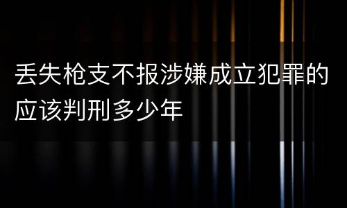 丢失枪支不报涉嫌成立犯罪的应该判刑多少年
