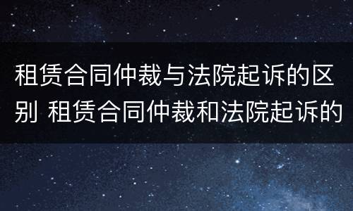 租赁合同仲裁与法院起诉的区别 租赁合同仲裁和法院起诉的区别