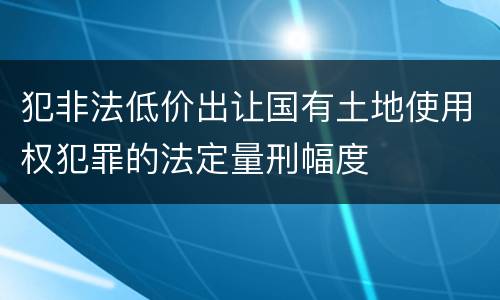 犯非法低价出让国有土地使用权犯罪的法定量刑幅度