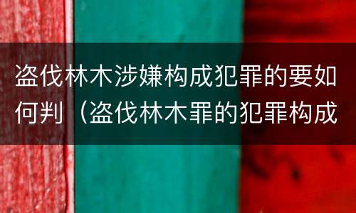 盗伐林木涉嫌构成犯罪的要如何判（盗伐林木罪的犯罪构成）