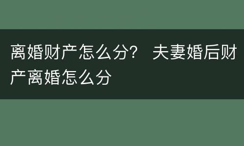 离婚财产怎么分？ 夫妻婚后财产离婚怎么分