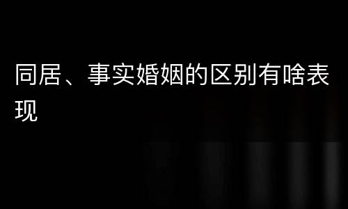 同居、事实婚姻的区别有啥表现