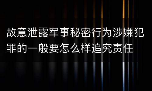 故意泄露军事秘密行为涉嫌犯罪的一般要怎么样追究责任