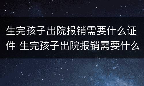 生完孩子出院报销需要什么证件 生完孩子出院报销需要什么证件和材料